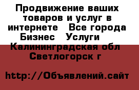 Продвижение ваших товаров и услуг в интернете - Все города Бизнес » Услуги   . Калининградская обл.,Светлогорск г.